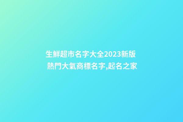 生鮮超市名字大全2023新版 熱門大氣商標名字,起名之家-第1張-店鋪起名-玄機派